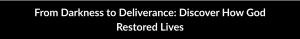 From Darkness to Deliverance: Discover How God Restored Lives