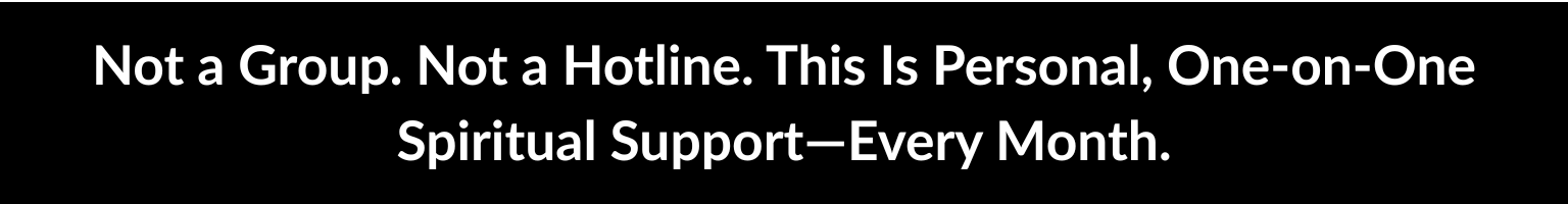 Not a Group. Not a Hotline. This Is Personal, One-on-One Spiritual Support—Every Month.