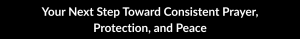 Your Next Step Toward Consistent Prayer, Protection, and Peace