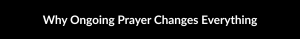 Why Ongoing Prayer Changes Everything